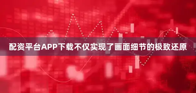 配资平台APP下载不仅实现了画面细节的极致还原