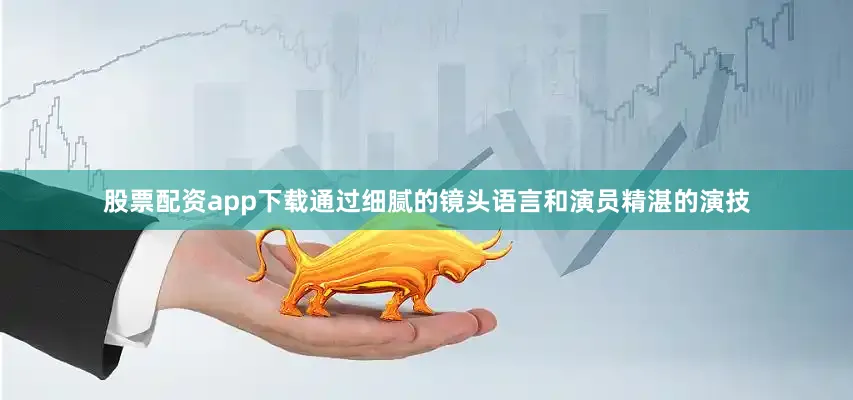 股票配资app下载通过细腻的镜头语言和演员精湛的演技