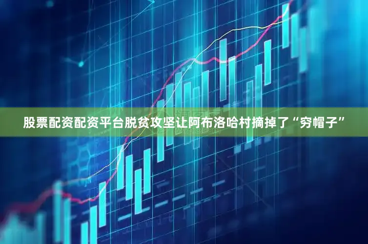 股票配资配资平台脱贫攻坚让阿布洛哈村摘掉了“穷帽子”