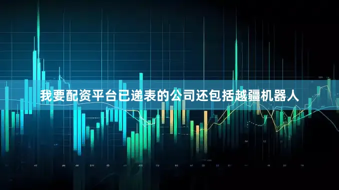 我要配资平台已递表的公司还包括越疆机器人