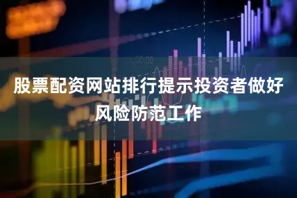 股票配资网站排行提示投资者做好风险防范工作