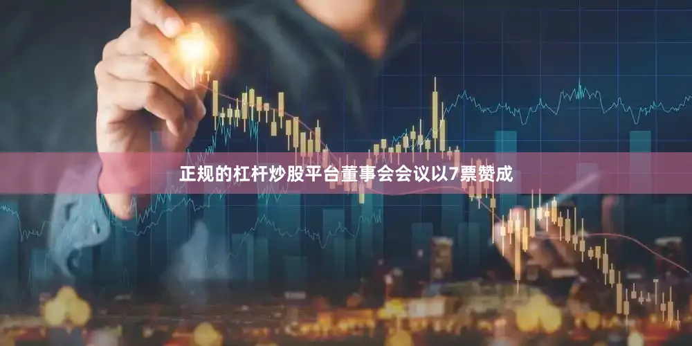 正规的杠杆炒股平台董事会会议以7票赞成
