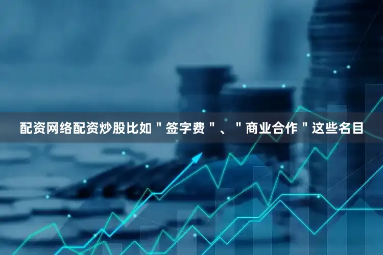 配资网络配资炒股比如＂签字费＂、＂商业合作＂这些名目