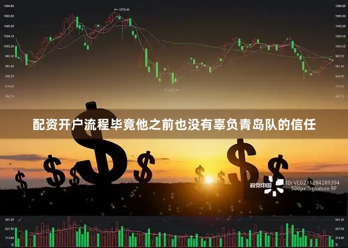 配资开户流程毕竟他之前也没有辜负青岛队的信任