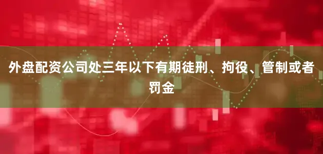 外盘配资公司处三年以下有期徒刑、拘役、管制或者罚金