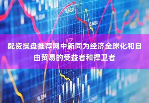 配资操盘推荐网中新同为经济全球化和自由贸易的受益者和捍卫者