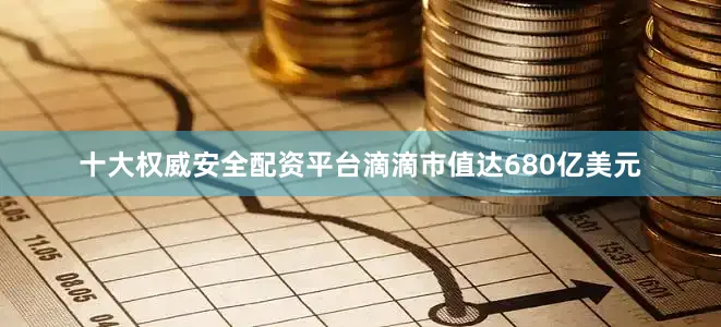 十大权威安全配资平台滴滴市值达680亿美元