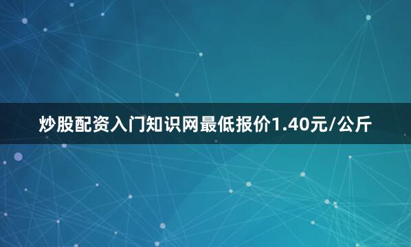 炒股配资入门知识网最低报价1.40元/公斤