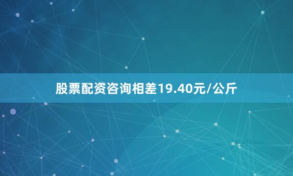 股票配资咨询相差19.40元/公斤