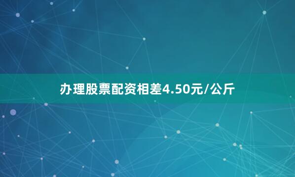 办理股票配资相差4.50元/公斤