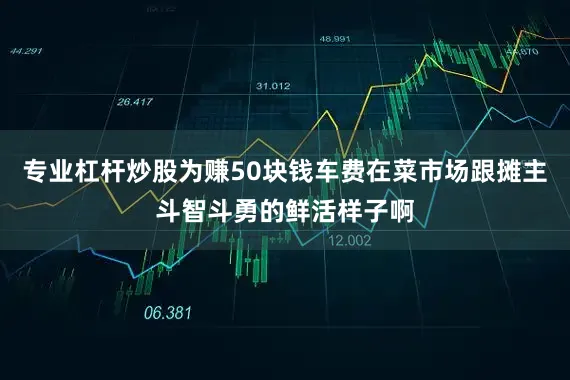专业杠杆炒股为赚50块钱车费在菜市场跟摊主斗智斗勇的鲜活样子啊