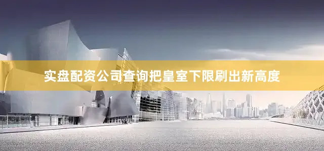 实盘配资公司查询把皇室下限刷出新高度