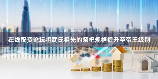 在线配资论坛将武氏祖先的祭祀规格提升至帝王级别