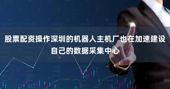 股票配资操作深圳的机器人主机厂也在加速建设自己的数据采集中心