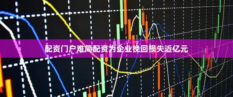 配资门户难简配资为企业挽回损失近亿元