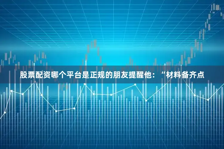 股票配资哪个平台是正规的朋友提醒他：“材料备齐点