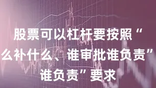 股票可以杠杆要按照“缺什么补什么、谁审批谁负责”要求