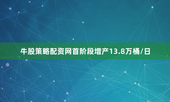 牛股策略配资网首阶段增产13.8万桶/日