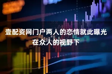 壹配资网门户两人的恋情就此曝光在众人的视野下