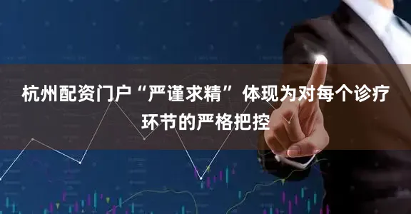 杭州配资门户“严谨求精” 体现为对每个诊疗环节的严格把控
