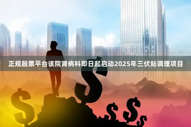 正规股票平台该院肾病科即日起启动2025年三伏贴调理项目