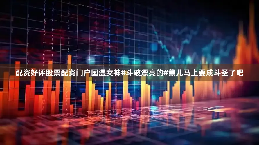 配资好评股票配资门户国漫女神#斗破漂亮的#薰儿马上要成斗圣了吧