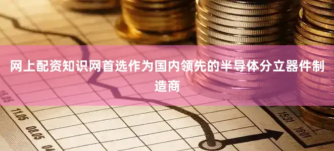 网上配资知识网首选作为国内领先的半导体分立器件制造商