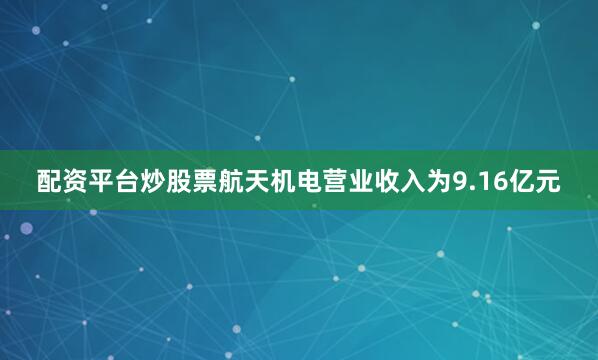 配资平台炒股票航天机电营业收入为9.16亿元