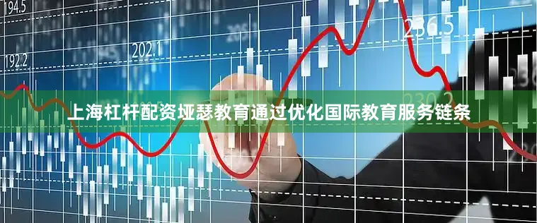 上海杠杆配资垭瑟教育通过优化国际教育服务链条