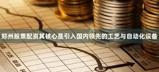 郑州股票配资其核心是引入国内领先的工艺与自动化设备