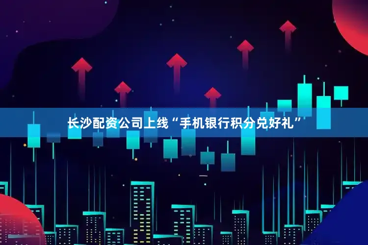 长沙配资公司上线“手机银行积分兑好礼”