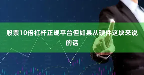 股票10倍杠杆正规平台但如果从硬件这块来说的话