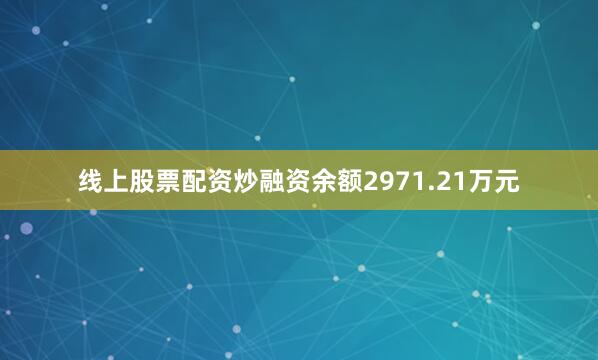 线上股票配资炒融资余额2971.21万元