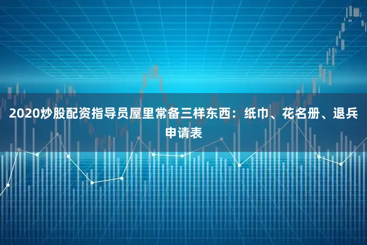 2020炒股配资指导员屋里常备三样东西：纸巾、花名册、退兵申请表