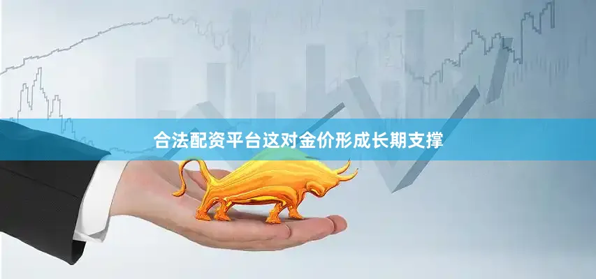 合法配资平台这对金价形成长期支撑