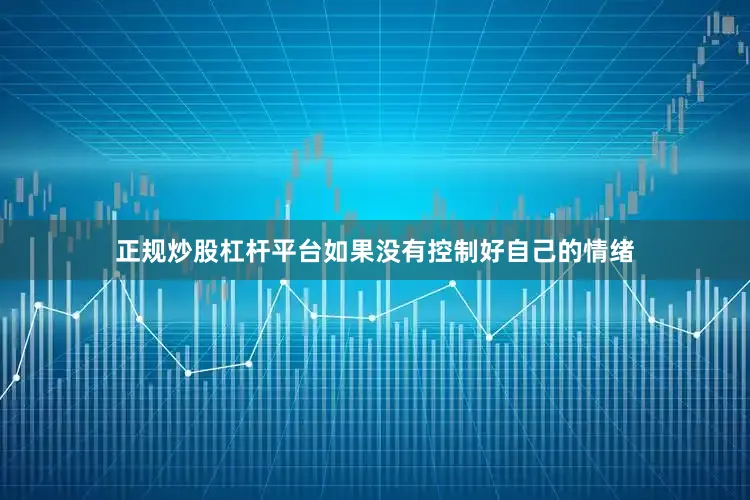 正规炒股杠杆平台如果没有控制好自己的情绪