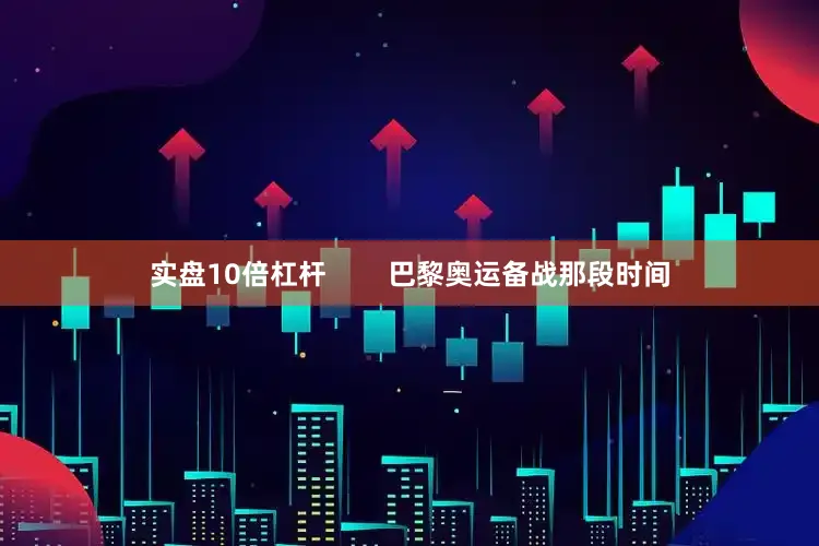 实盘10倍杠杆        巴黎奥运备战那段时间