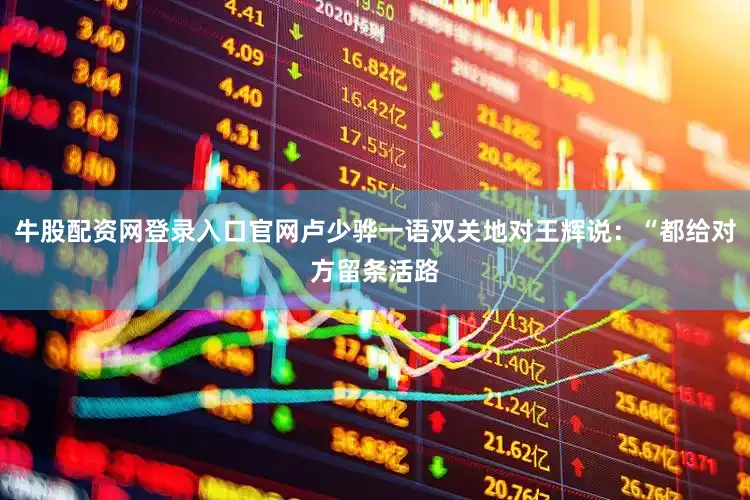 牛股配资网登录入口官网卢少骅一语双关地对王辉说：“都给对方留条活路