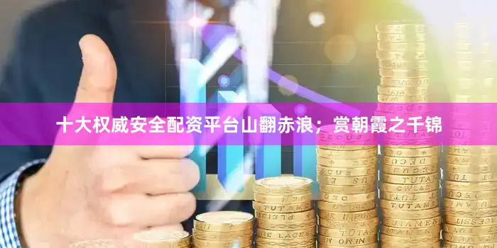 十大权威安全配资平台山翻赤浪；赏朝霞之千锦
