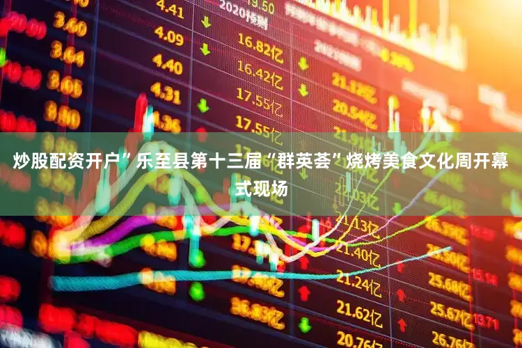 炒股配资开户”乐至县第十三届“群英荟”烧烤美食文化周开幕式现场