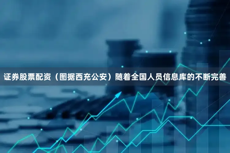 证券股票配资（图据西充公安）随着全国人员信息库的不断完善