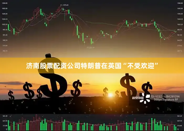 济南股票配资公司特朗普在英国“不受欢迎”