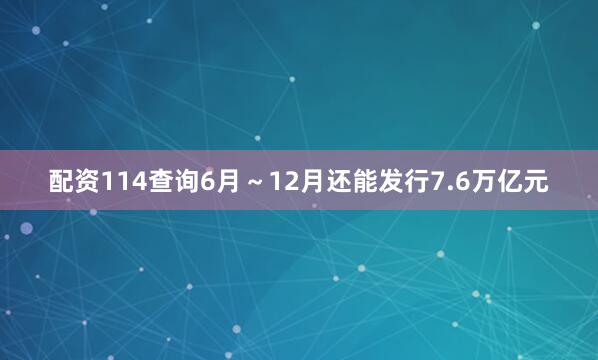 配资114查询6月～12月还能发行7.6万亿元