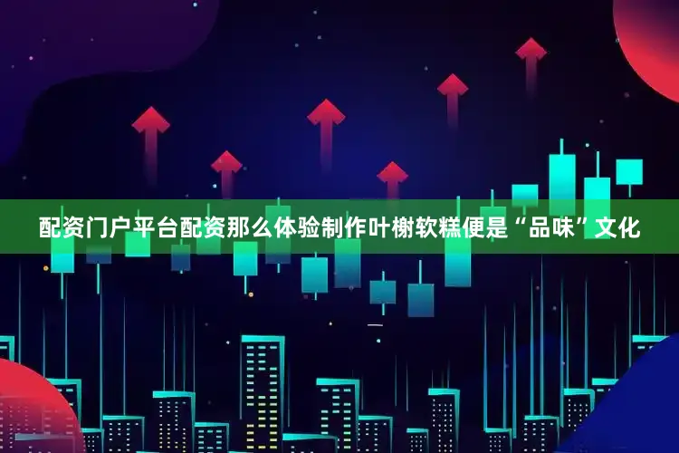 配资门户平台配资那么体验制作叶榭软糕便是“品味”文化