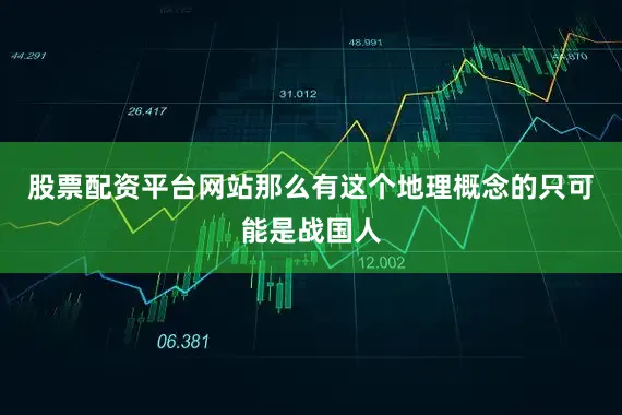 股票配资平台网站那么有这个地理概念的只可能是战国人