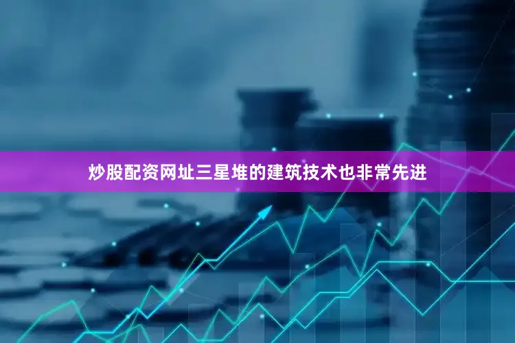 炒股配资网址三星堆的建筑技术也非常先进