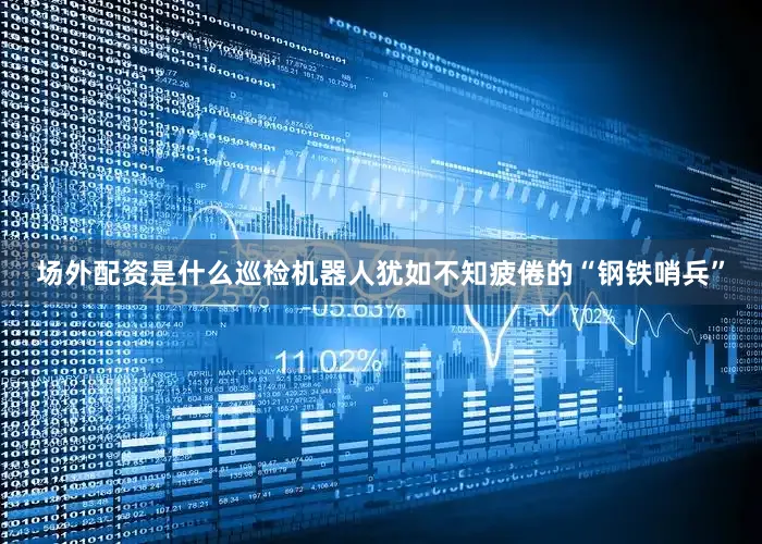 场外配资是什么巡检机器人犹如不知疲倦的“钢铁哨兵”