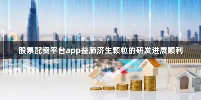 股票配资平台app益肺济生颗粒的研发进展顺利