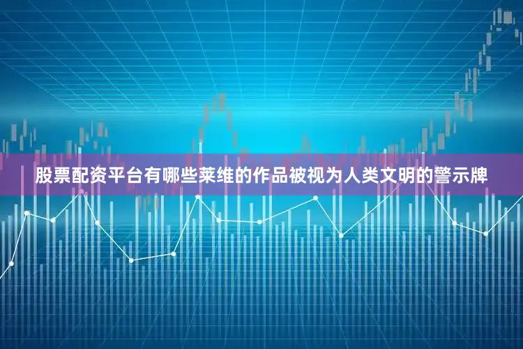 股票配资平台有哪些莱维的作品被视为人类文明的警示牌