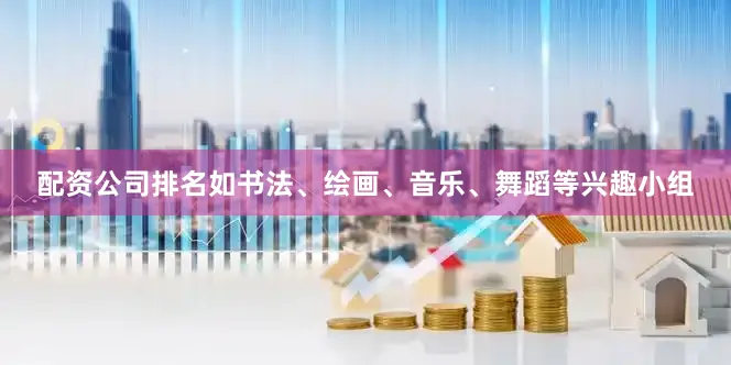 配资公司排名如书法、绘画、音乐、舞蹈等兴趣小组